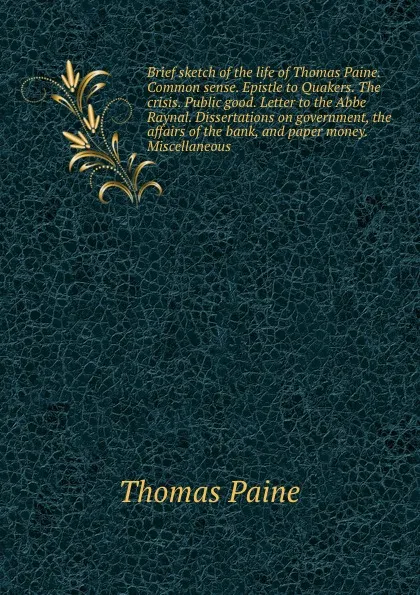 Обложка книги Brief sketch of the life of Thomas Paine. Common sense. Epistle to Quakers. The crisis. Public good. Letter to the Abbe Raynal. Dissertations on government, the affairs of the bank, and paper money. Miscellaneous, T. Paine