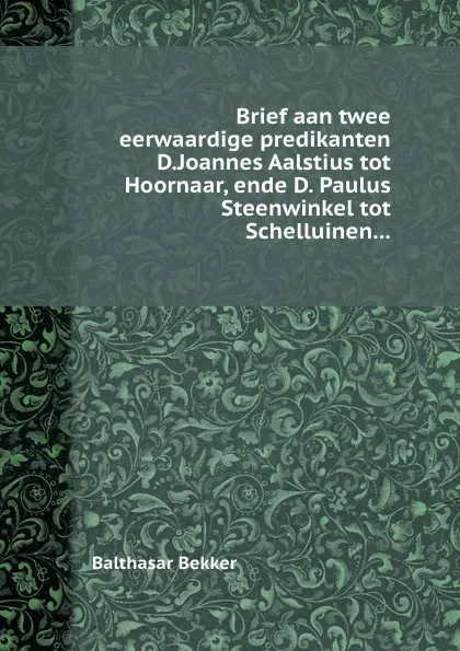 Обложка книги Brief aan twee eerwaardige predikanten D.Joannes Aalstius tot Hoornaar, ende D. Paulus Steenwinkel tot Schelluinen, Balthasar Bekker