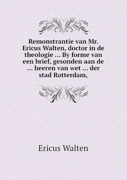 Обложка книги Remonstrantie van Mr. Ericus Walten, doctor in de theologie By forme van een brief, gesonden aan de heeren van wet der stad Rotterdam, Ericus Walten