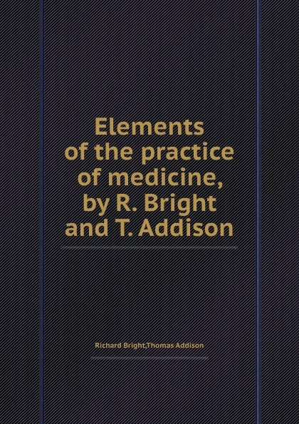 Обложка книги Elements of the practice of medicine, by R. Bright and T. Addison, Richard Bright, Thomas Addison
