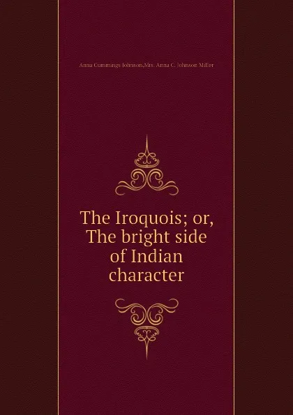 Обложка книги The Iroquois or, The bright side of Indian character, A.C. Johnson