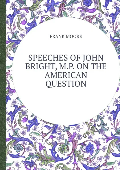 Обложка книги SPEECHES OF JOHN BRIGHT, M.P. ON THE AMERICAN QUESTION, Moore Frank