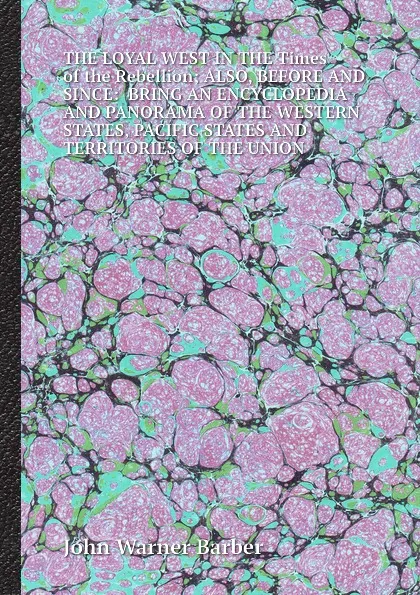 Обложка книги The loyal west in the times of the rebellion also, before and since: bring an encyclopedia and panorama of the western states, pacific states and territories of the union, J.W. Barber