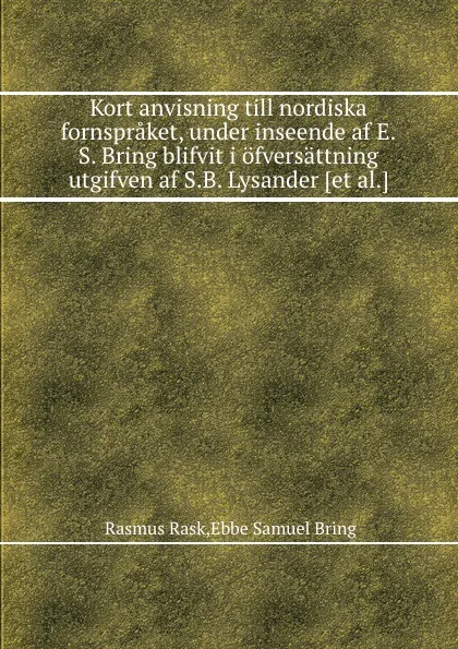 Обложка книги Kort anvisning till nordiska fornspraket, under inseende af E.S. Bring blifvit i ofversattning utgifven af S.B. Lysander, Rasmus Rask, E.S. Bring