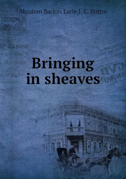 Обложка книги Bringing in sheaves, A.B. Earle, J.C. Buttre