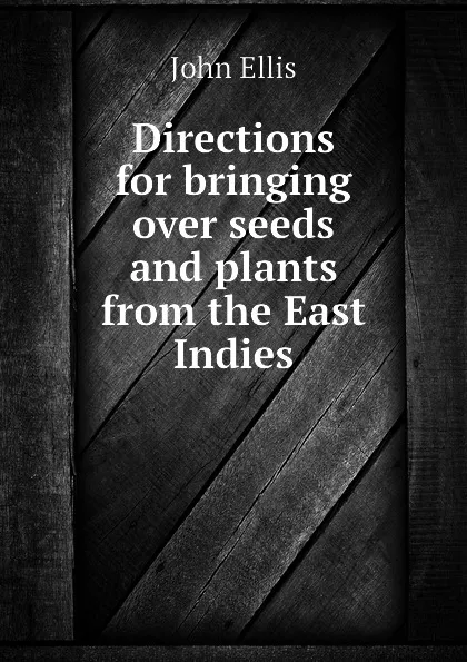 Обложка книги Directions for bringing over seeds and plants from the East Indies, John Ellis