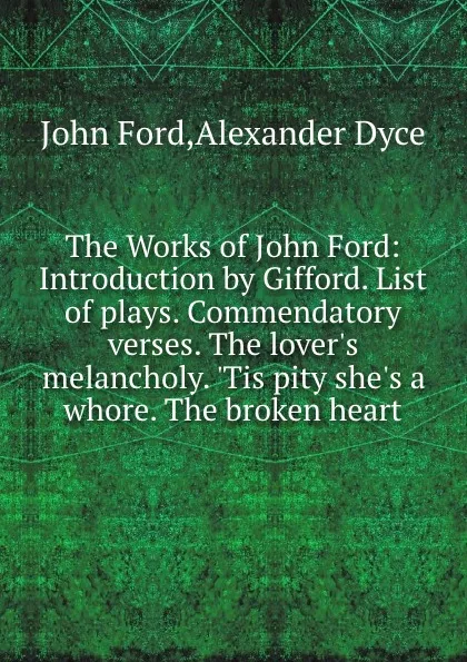 Обложка книги The Works of John Ford: Introduction by Gifford. List of plays. Commendatory verses. The lover.s melancholy. .Tis pity she.s a whore. The broken heart, John Ford, Dyce Alexander