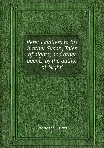 Обложка книги Peter Faultless to his brother Simon; Tales of nights; and other poems, by the author of .Night., Ebenezer Elliott