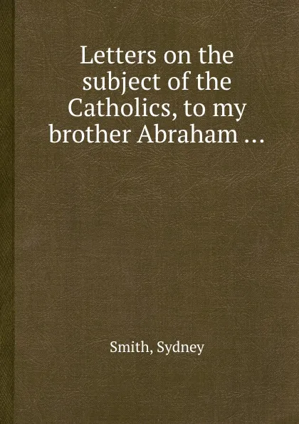 Обложка книги Letters on the subject of the Catholics, to my brother Abraham, Smith Sydney