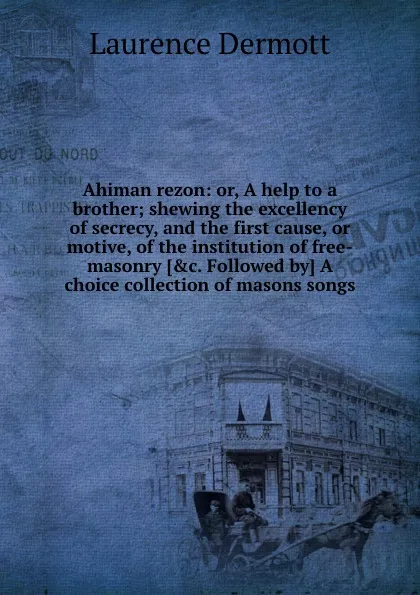 Обложка книги Ahiman rezon: or, A help to a brother shewing the excellency of secrecy, and the first cause, or motive, of the institution of free-masonry. A choice collection of masons songs, Laurence Dermott