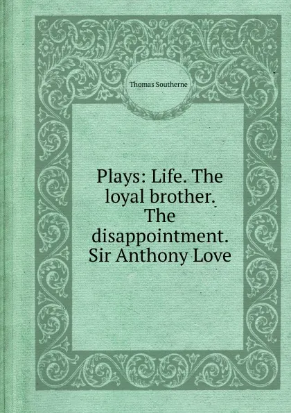 Обложка книги Plays: Life. The loyal brother. The disappointment. Sir Anthony Love, Thomas Southerne