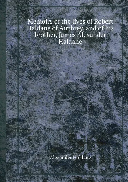 Обложка книги Memoirs of the lives of Robert Haldane of Airthrey, and of his brother, James Alexander Haldane, Alexander Haldane