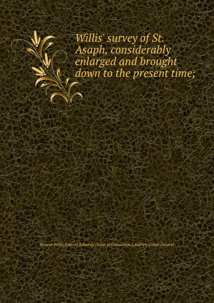 Обложка книги Willis. survey of St. Asaph, considerably enlarged and brought down to the present time, Browne Willis, E. Edwards, A.C. Ducarel