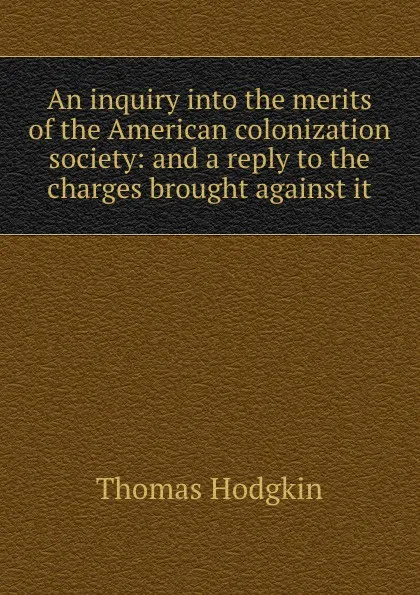 Обложка книги An inquiry into the merits of the American colonization society: and a reply to the charges brought against, Thomas Hodgkin