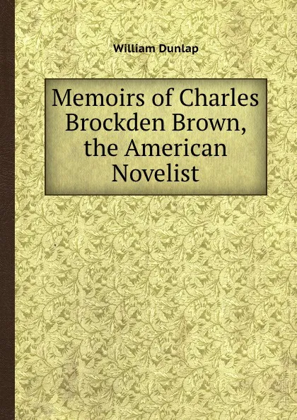 Обложка книги Memoirs of Charles Brockden Brown, the American Novelist, William Dunlap