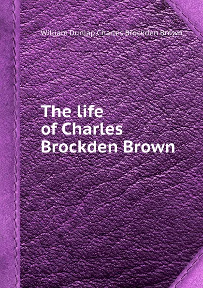 Обложка книги The life of Charles Brockden Brown, C.B. Brown, William Dunlap