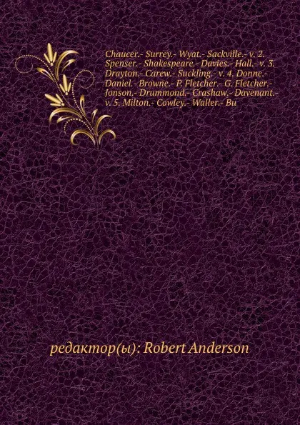 Обложка книги Chaucer.- Surrey.- Wyat.- Sackville.- v. 2. Spenser.- Shakespeare.- Davies.- Hall.- v. 3. Drayton.- Carew.- Suckling.- v. 4. Donne.- Daniel.- Browne.- P. Fletcher.- G. Fletcher.- Jonson.- Drummond.- Crashaw.- Davenant.- v. 5. Milton.- Cowley.- Waller, Robert Anderson