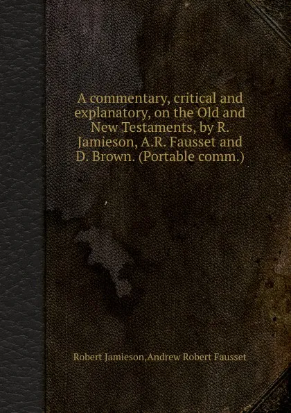 Обложка книги A commentary, critical and explanatory, on the Old and New Testaments, by R. Jamieson, A.R. Fausset and D. Brown, A.R. Fausset, Robert Jamieson