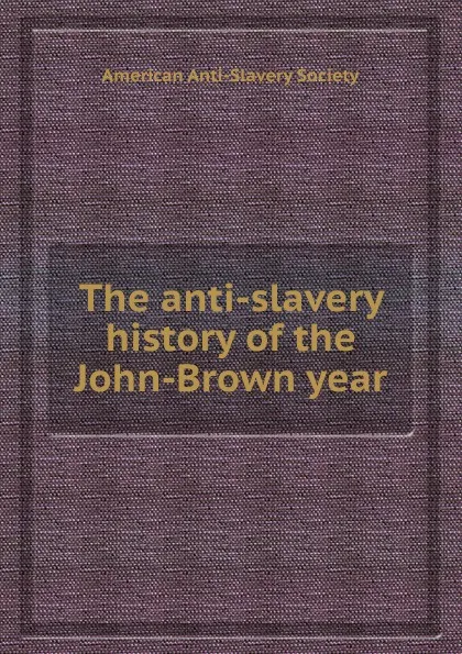 Обложка книги The anti-slavery history of the John-Brown year, American Anti-Slavery Society