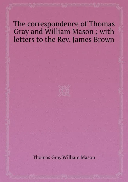 Обложка книги The correspondence of Thomas Gray and William Mason with letters to the Rev. James Brown, Gray Thomas, William Mason