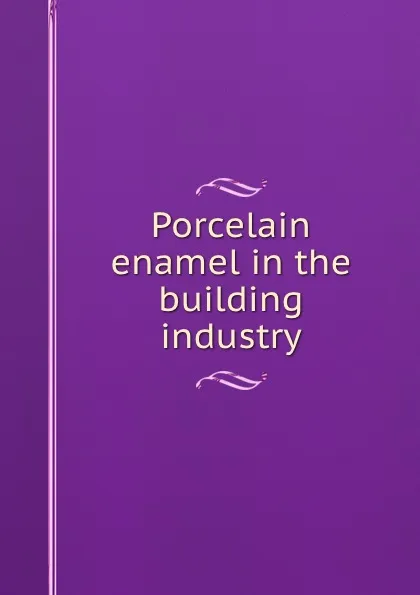 Обложка книги Porcelain enamel in the building industry, National Research Council (U.S.). Building Research Advisory Board Porcelain Enamel Institute