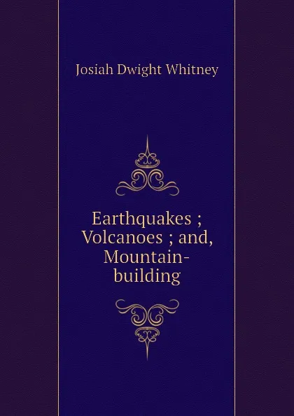 Обложка книги Earthquakes Volcanoes and, Mountain-building, J.D. Whitney