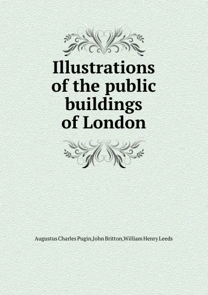 Обложка книги Illustrations of the public buildings of London, John Britton, A.C. Pugin, W.H. Leeds