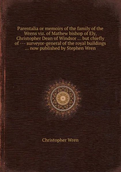 Обложка книги Parentalia or memoirs of the family of the Wrens viz. of Mathew bishop of Ely, Christopher Dean of Windsor but chiefly of - surveyor-general of the royal buildings now published by Stephen Wren, Christopher Wren