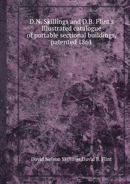 Обложка книги D.N. Skillings and D.B. Flint.s Illustrated catalogue of portable sectional buildings, patented 1861, D.N. Skillings, D.B. Flint