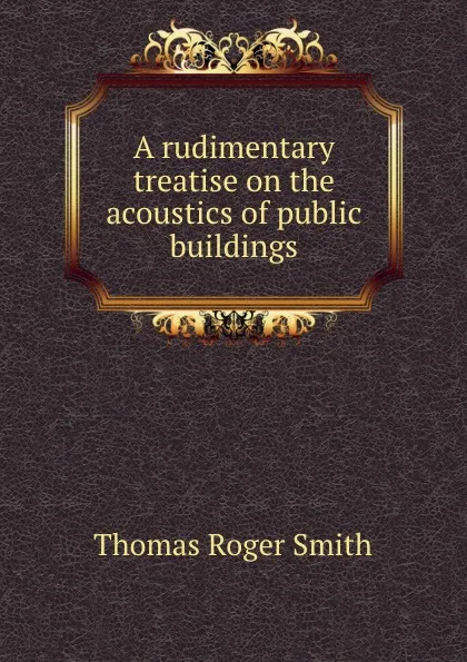 Обложка книги A rudimentary treatise on the acoustics of public buildings, T.R. Smith