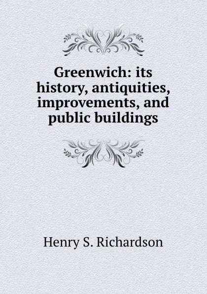 Обложка книги Greenwich: its history, antiquities, improvements, and public buildings, H.S. Richardson