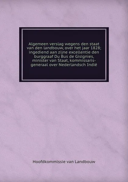 Обложка книги Algemeen verslag wegens den staat van den landbouw, over het jaar 1828 ingediend aan zijne excellentie den burggraaf Du Bus de Gisignies, minister van Staat, kommissaris-generaal over Nederlandsch Indie, Hoofdkommissie van Landbouw