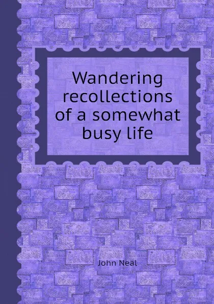 Обложка книги Wandering recollections of a somewhat busy life, John Neal