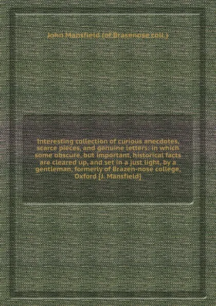 Обложка книги Interesting collection of curious anecdotes, scarce pieces, and genuine letters: in which some obscure, but important, historical facts are cleared up, and set in a just light, John Mansfield (of Brasenose coll.)