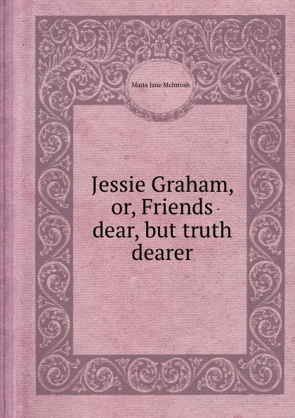 Обложка книги Jessie Graham, or, Friends dear, but truth dearer, M.J. McIntosh