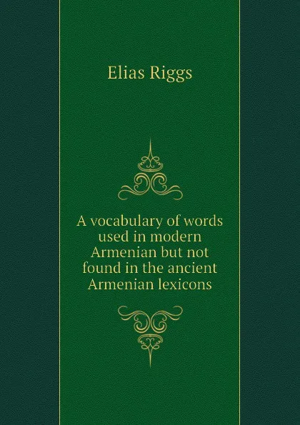 Обложка книги A vocabulary of words used in modern Armenian but not found in the ancient Armenian lexicons, Elias Riggs