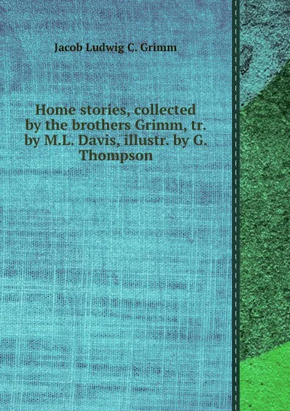 Обложка книги Home stories, collected by the brothers Grimm, tr. by M.L. Davis, illustr. by G. Thompson, J.L.C. Grimm