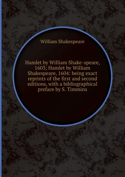 Обложка книги Hamlet by William Shake-speare, 1603; Hamlet by William Shakespeare, 1604: being exact reprints of the first and second editions, with a bibliographical preface by S. Timmins, В. Шекспир