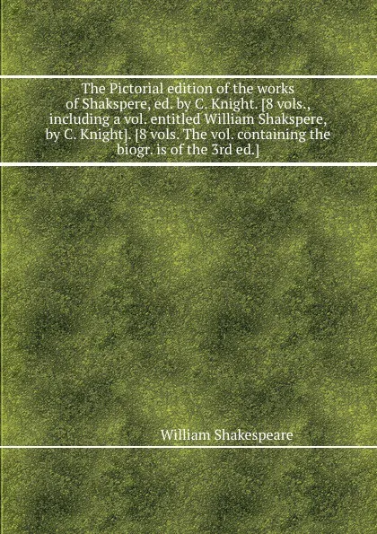 Обложка книги The Pictorial edition of the works of Shakspere, ed. by C. Knight. 8 vols., including a vol. entitled William Shakspere, by C. Knight. 8 vols. The vol. containing the biogr. is of the 3rd ed, В. Шекспир