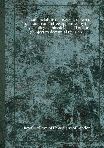 Обложка книги The nomenclature of diseases, drawn up by a joint committee appointed by the Royal college ofphysicians of London. (Subject to decennial revision), Royal College of Physicians of London