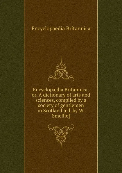 Обложка книги Encyclopaedia Britannica: or, A dictionary of arts and sciences, compiled by a society of gentlemen in Scotland, Encyclopaedia Britannica