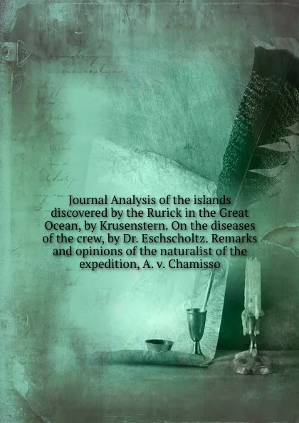 Обложка книги Journal Analysis of the islands discovered by the Rurick in the Great Ocean, by Krusenstern. On the diseases of the crew, by Dr. Eschscholtz. Remarks and opinions of the naturalist of the expedition, A. v. Chamisso, O. von Kotzebue, J.F. Eschscholtz, J.C. Horner