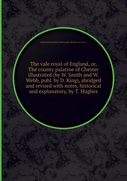 Обложка книги The vale royal of England, or, The county palatine of Chester illustrated, abridged and revised with notes, historical and explanatory, by T. Hughes, Smith William