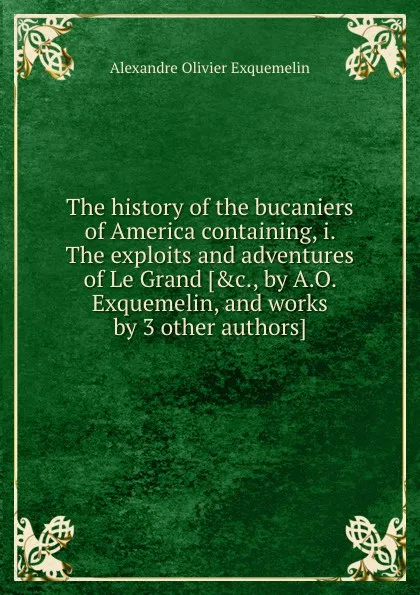 Обложка книги The history of the bucaniers of America containing, i. The exploits and adventures of Le Grand, A.O. Exquemelin