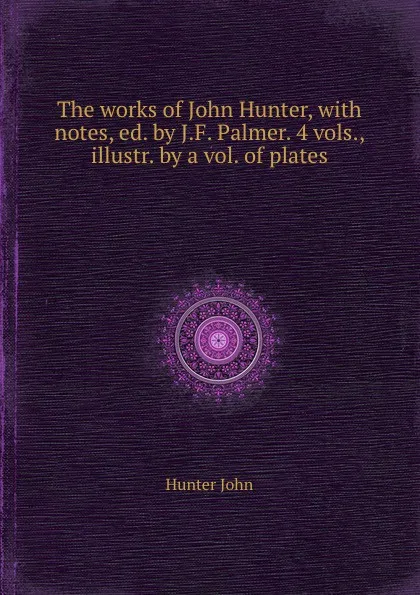 Обложка книги The works of John Hunter, with notes, ed. by J.F. Palmer. 4 vols., illustr. by a vol. of plates, Hunter John