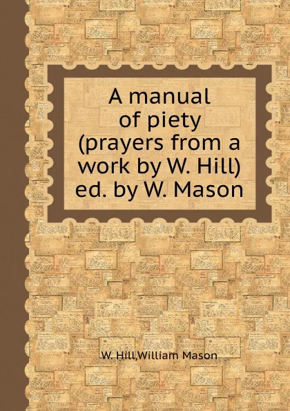 Обложка книги A manual of piety (prayers from a work by W. Hill) ed. by W. Mason, William Mason