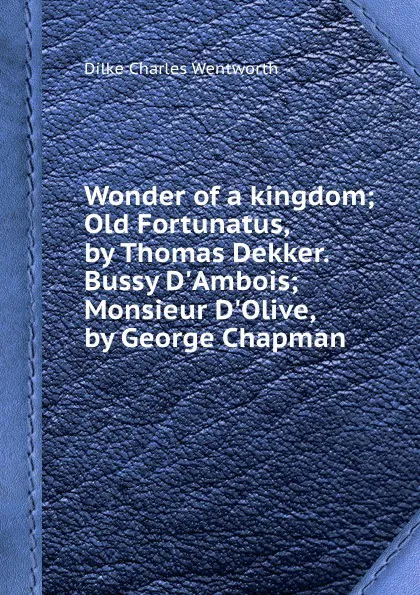 Обложка книги Wonder of a kingdom; Old Fortunatus, by Thomas Dekker. Bussy D.Ambois; Monsieur D.Olive, by George Chapman, D.C. Wentworth