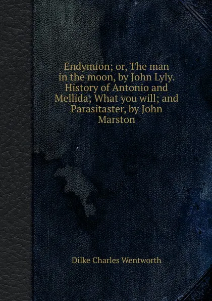 Обложка книги Endymion; or, The man in the moon, by John Lyly. History of Antonio and Mellida; What you will; and Parasitaster, by John Marston, D.C. Wentworth