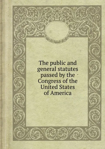 Обложка книги The public and general statutes passed by the Congress of the United States of America, Joseph Story, Sharswood George