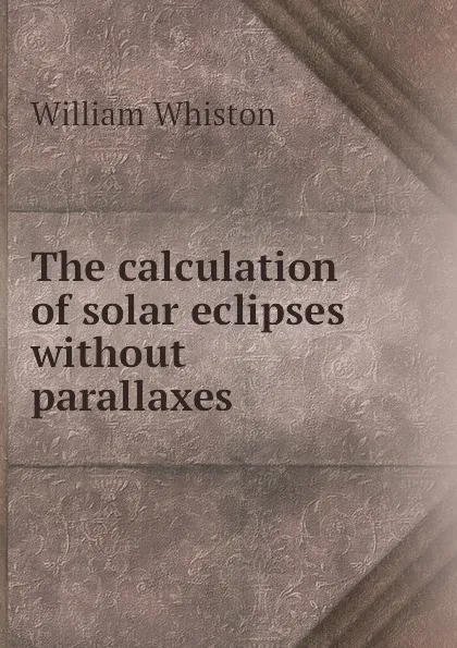 Обложка книги The calculation of solar eclipses without parallaxes, William Whiston